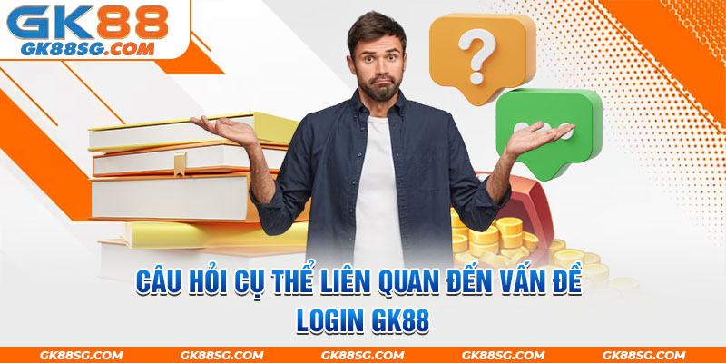 Câu hỏi cụ thể liên quan đến vấn đề login GK88